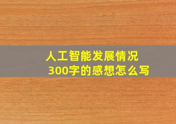 人工智能发展情况 300字的感想怎么写